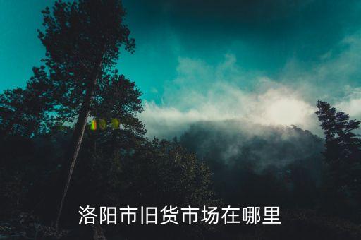 洛阳市旧货市场在哪里
