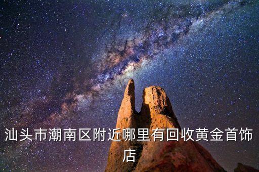 汕头市潮南区附近哪里有回收黄金首饰店