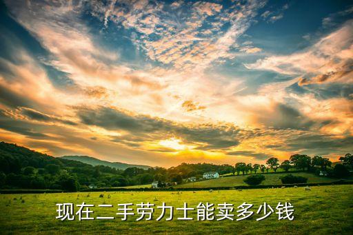 现在二手劳力士能卖多少钱