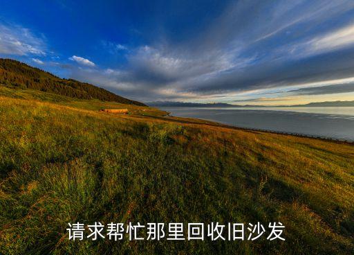 江门上门收购旧家具电话，请求帮忙那里回收旧沙发