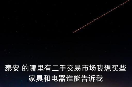 泰安 的哪里有二手交易市场我想买些家具和电器谁能告诉我
