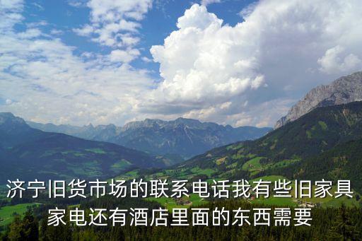济宁旧货市场的联系电话我有些旧家具家电还有酒店里面的东西需要