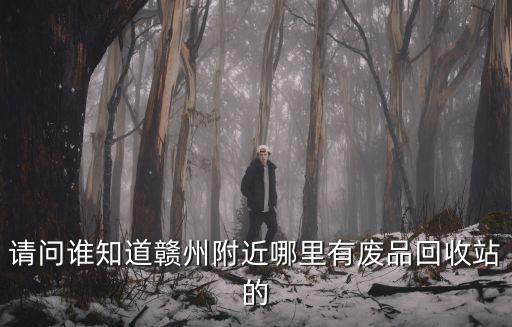 请问谁知道赣州附近哪里有废品回收站的