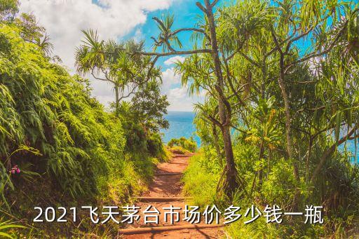 2021飞天茅台市场价多少钱一瓶