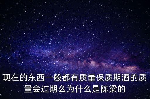 现在的东西一般都有质量保质期酒的质量会过期么为什么是陈梁的