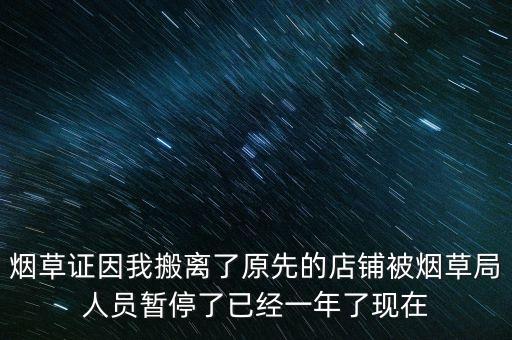 烟草证因我搬离了原先的店铺被烟草局人员暂停了已经一年了现在