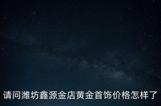 鑫源金店黄金首饰价格多少，鑫源金店黄金现在多少钱一克谁知道啊