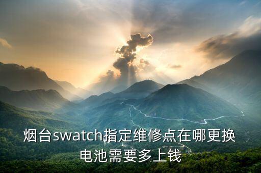 烟台swatch指定维修点在哪更换电池需要多上钱