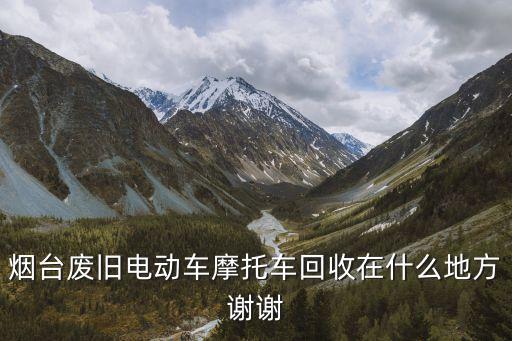 烟台废旧电动车摩托车回收在什么地方谢谢