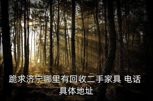 跪求济宁哪里有回收二手家具 电话 具体地址
