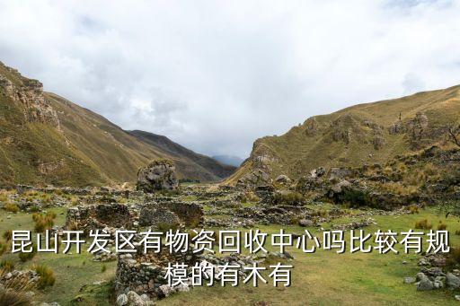 昆山开发区有物资回收中心吗比较有规模的有木有