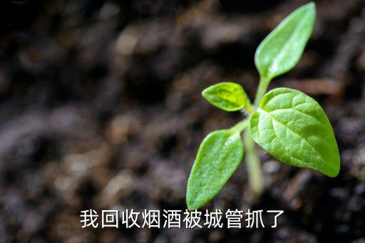 我回收烟酒被城管抓了