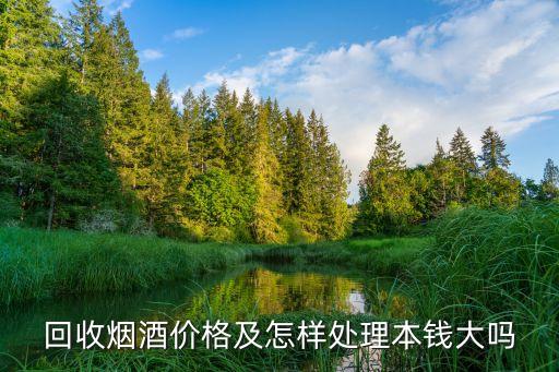 回收烟酒价格及怎样处理本钱大吗