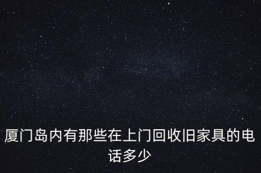 厦门岛内有那些在上门回收旧家具的电话多少