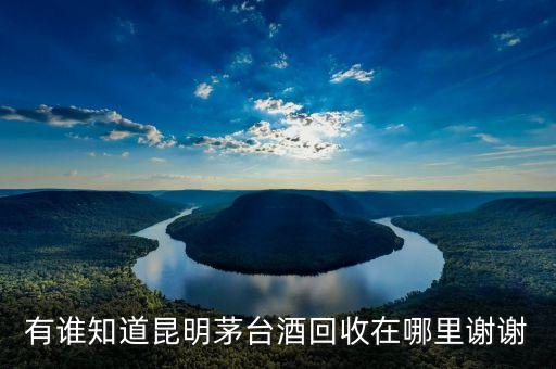 有谁知道昆明茅台酒回收在哪里谢谢