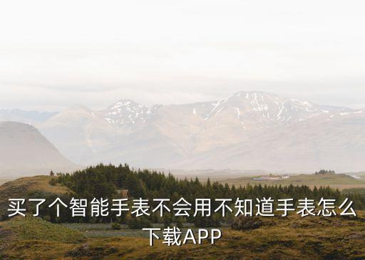 买了个智能手表不会用不知道手表怎么下载APP