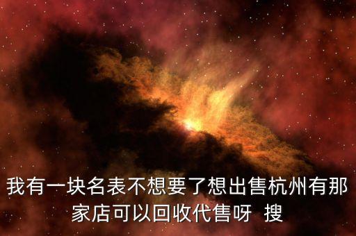 我有一块名表不想要了想出售杭州有那家店可以回收代售呀 搜