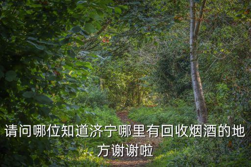请问哪位知道济宁哪里有回收烟酒的地方谢谢啦