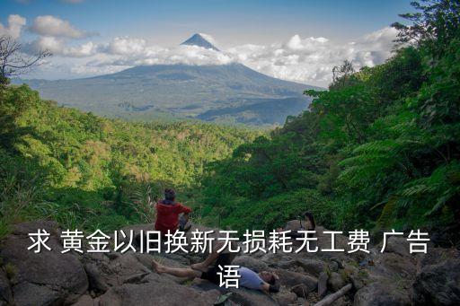 求 黄金以旧换新无损耗无工费 广告语