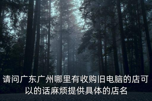 请问广东广州哪里有收购旧电脑的店可以的话麻烦提供具体的店名