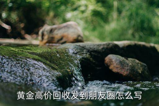 黄金高价回收发到朋友圈怎么写