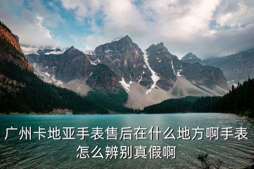 广州卡地亚手表售后在什么地方啊手表怎么辨别真假啊