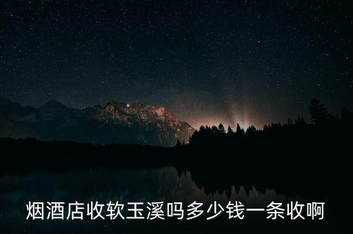 烟酒店收软玉溪吗多少钱一条收啊