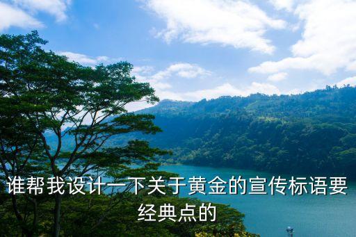 高价回收黄金标语，谁帮我设计一下关于黄金的宣传标语要经典点的