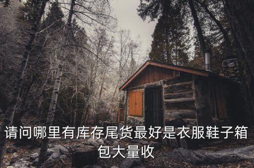 请问哪里有库存尾货最好是衣服鞋子箱包大量收