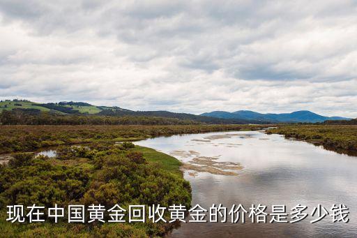 中国黄金金店回收黄金吗多少钱，现在中国黄金回收黄金的价格是多少钱