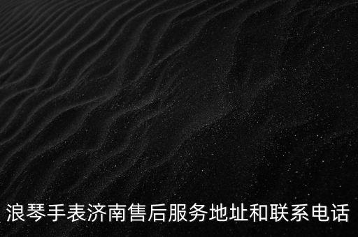 浪琴手表济南售后服务地址和联系电话