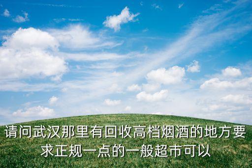 请问武汉那里有回收高档烟酒的地方要求正规一点的一般超市可以