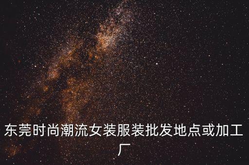 东莞时尚潮流女装服装批发地点或加工厂