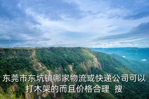 东莞市东坑镇哪家物流或快递公司可以打木架的而且价格合理  搜