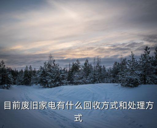 目前废旧家电有什么回收方式和处理方式