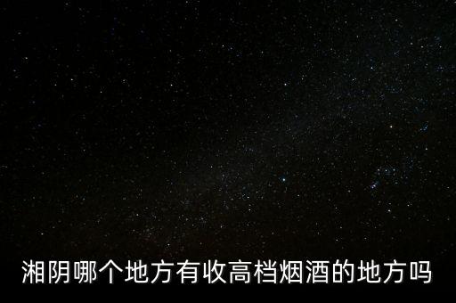 湘阴哪个地方有收高档烟酒的地方吗