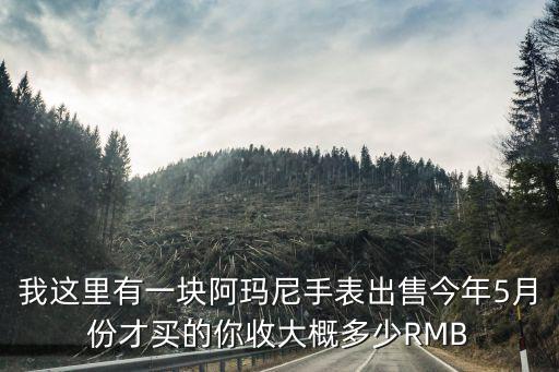 二手阿玛尼手表回收多少钱一块，我这里有一块阿玛尼手表出售今年5月份才买的你收大概多少RMB