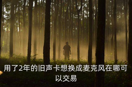 声卡回收平台，用了2年的旧声卡想换成麦克风在哪可以交易