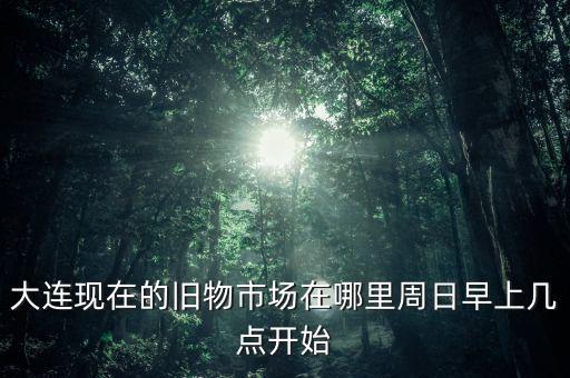 大连旧货市场营业时间，大连香炉礁二手家具市场营业时间