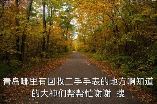 青岛哪里有回收二手手表的地方啊知道的大神们帮帮忙谢谢  搜