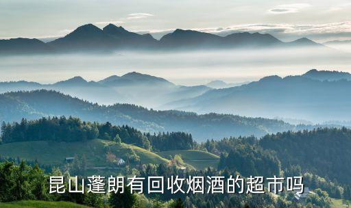 昆山蓬朗有回收烟酒的超市吗