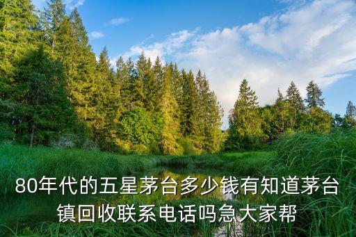 80年代的五星茅台多少钱有知道茅台镇回收联系电话吗急大家帮