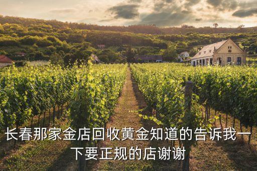长春那家金店回收黄金知道的告诉我一下要正规的店谢谢
