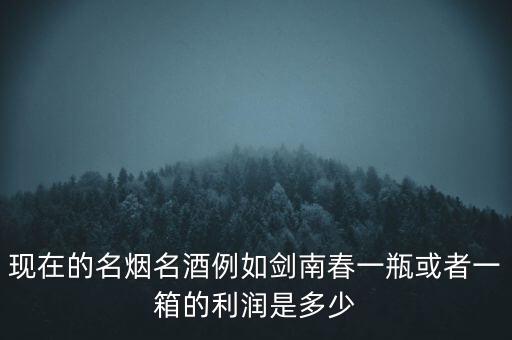 回收名酒利润怎么样计算，现在的名烟名酒例如剑南春一瓶或者一箱的利润是多少