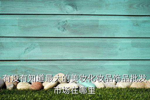 有没有知道最大的美妆化妆品饰品批发市场在哪里