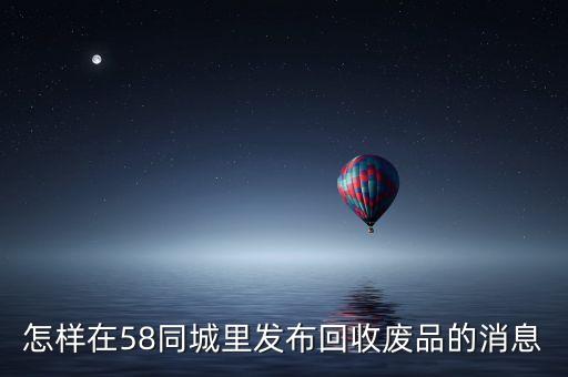 58同城废旧物品回收电话，哪里可以回收施工工地废料