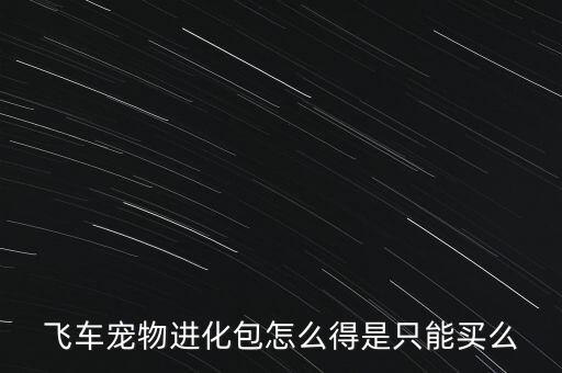 飞车宠物进化包怎么得是只能买么