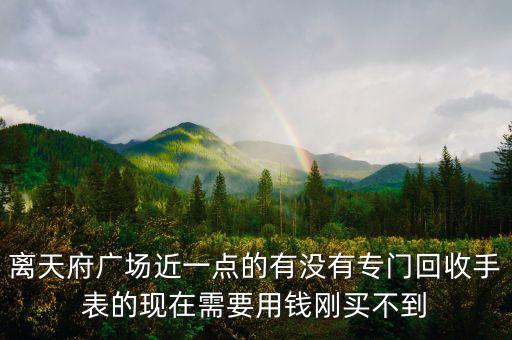 离天府广场近一点的有没有专门回收手表的现在需要用钱刚买不到