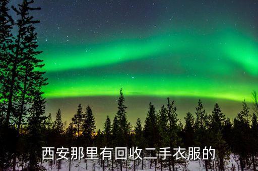 西安旧衣服回收公司地址，西安那里有回收二手衣服的
