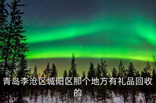 青岛李沧区城阳区那个地方有礼品回收的